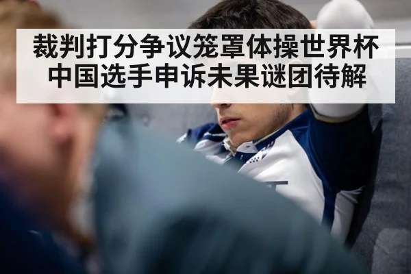 裁判打分争议笼罩体操世界杯 中国选手申诉未果谜团待解