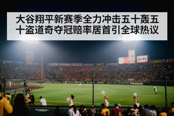大谷翔平新赛季全力冲击五十轰五十盗道奇夺冠赔率居首引全球热议