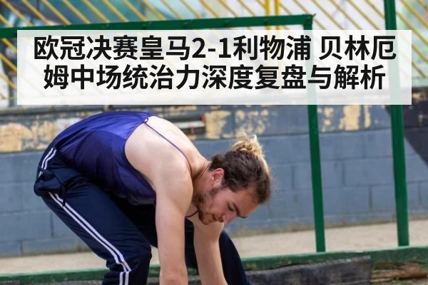 欧冠决赛皇马2-1利物浦 贝林厄姆中场统治力深度复盘与解析