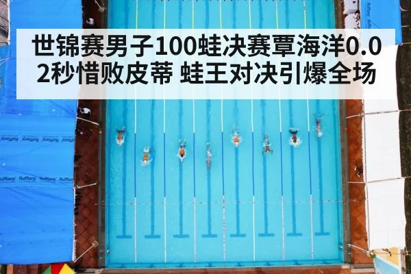 世锦赛男子100蛙决赛覃海洋0.02秒惜败皮蒂 蛙王对决引爆全场