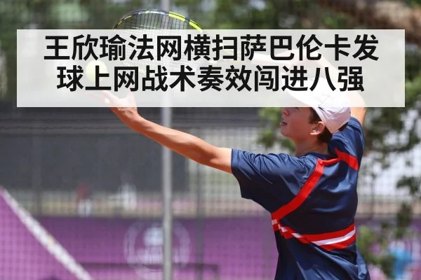 王欣瑜法网横扫萨巴伦卡发球上网战术奏效闯进八强