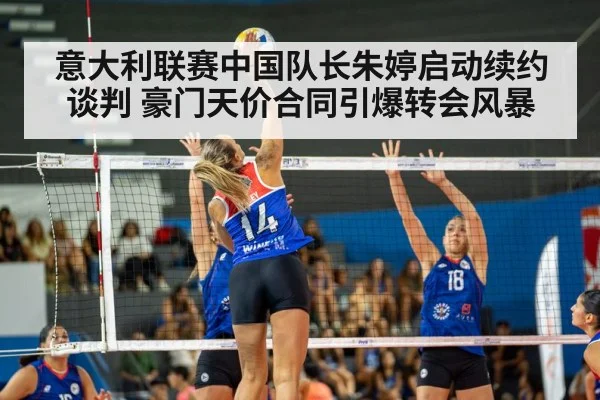 意大利联赛中国队长朱婷启动续约谈判 豪门天价合同引爆转会风暴