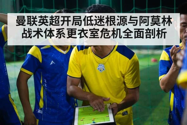 曼联英超开局低迷根源与阿莫林战术体系更衣室危机全面剖析