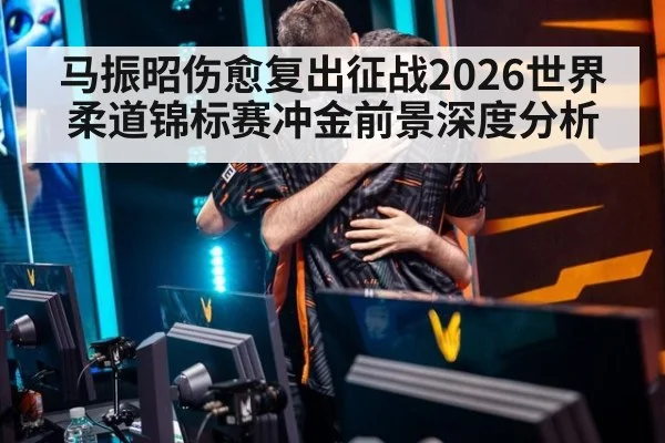 马振昭伤愈复出征战2026世界柔道锦标赛冲金前景深度分析